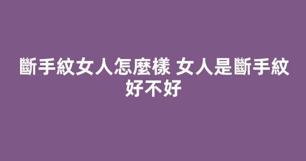 斷手紋女人怎麼樣 女人是斷手紋好不好